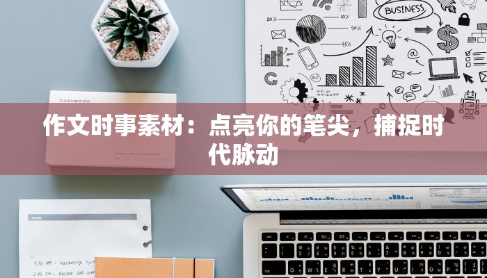 作文时事素材:点亮你的笔尖,捕捉时代脉动 作文时事素材:点亮你的笔尖,捕捉时代脉动