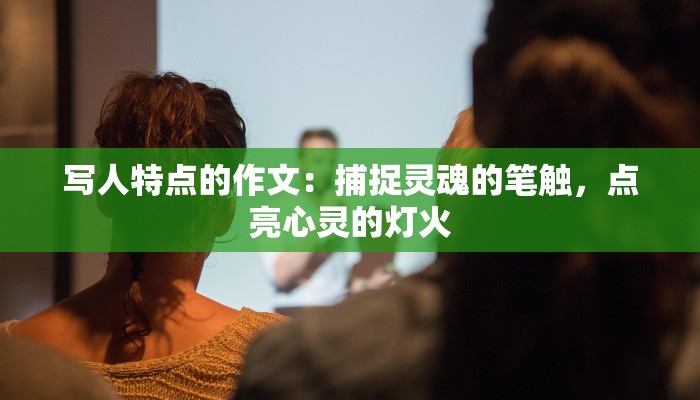 写人特点的作文:捕捉灵魂的笔触,点亮心灵的灯火 写人特点的作文:捕捉灵魂的笔触,点亮心灵的灯火