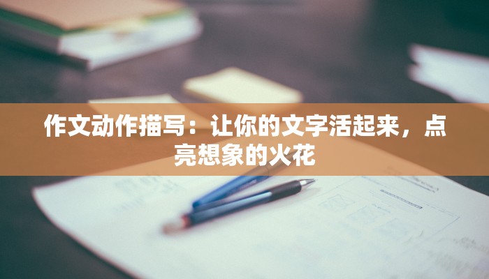 作文动作描写:让你的文字活起来,点亮想象的火花 作文动作描写:让你的文字活起来,点亮想象的火花