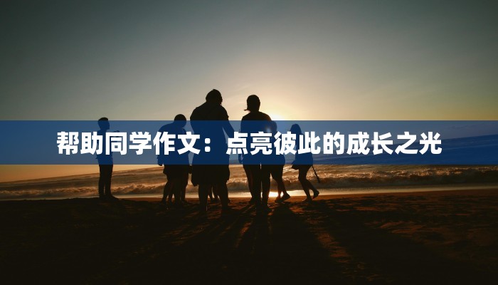 帮助同学作文:点亮彼此的成长之光 帮助同学作文:点亮彼此的成长之光