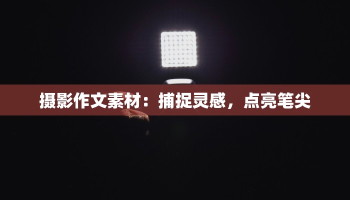 摄影作文素材:捕捉灵感,点亮笔尖 摄影作文素材:捕捉灵感,点亮笔尖