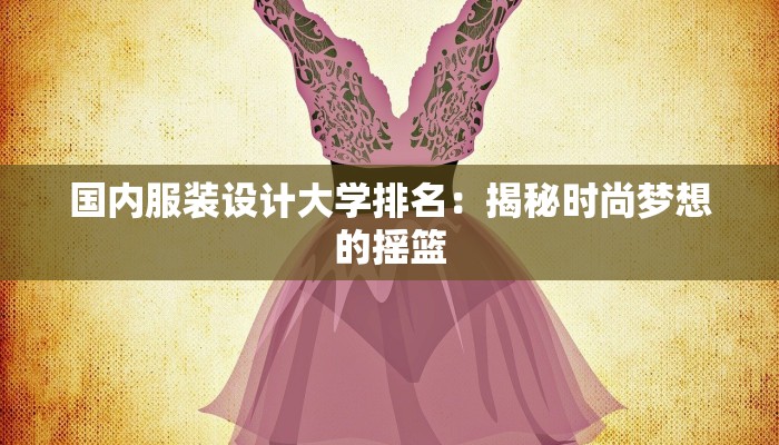 国内服装设计大学排名：揭秘时尚梦想的摇篮