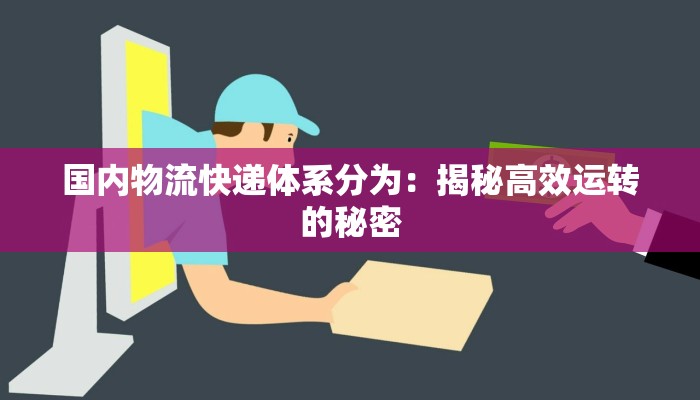 国内物流快递体系分为：揭秘高效运转的秘密