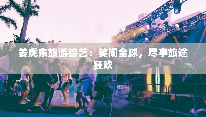 姜虎东旅游综艺：笑闹全球，尽享旅途狂欢