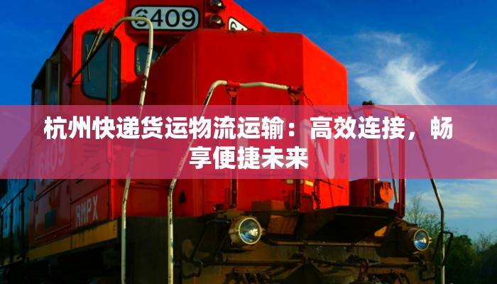 杭州快递货运物流运输：高效连接，畅享便捷未来