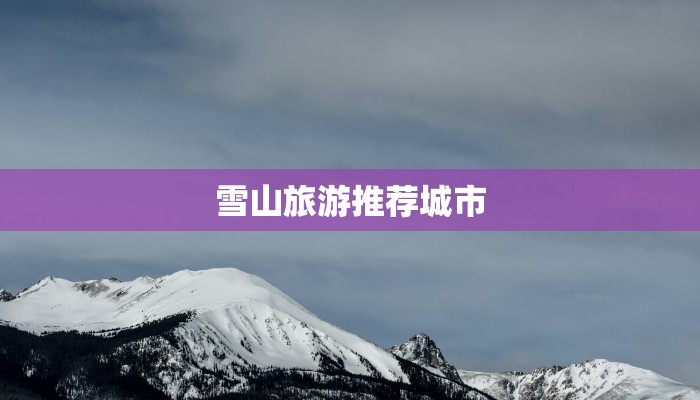 雪山旅游推荐城市 雪山旅游推荐城市