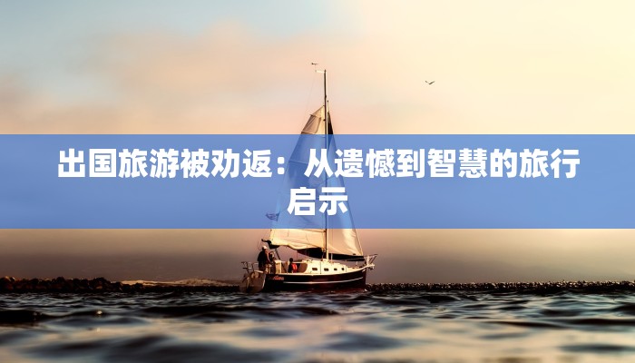 出国旅游被劝返:从遗憾到智慧的旅行启示 出国旅游被劝返:从遗憾到智慧的旅行启示