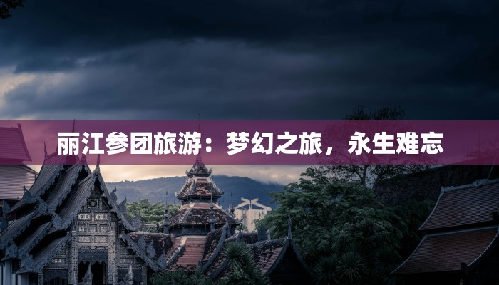 丽江参团旅游:梦幻之旅,永生难忘 丽江参团旅游:梦幻之旅,永生难忘