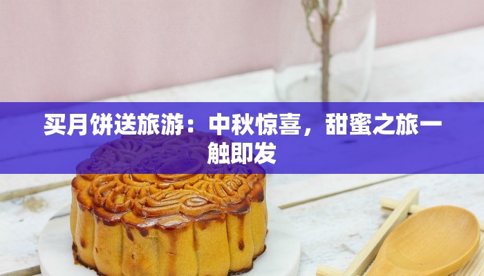 买月饼送旅游:中秋惊喜,甜蜜之旅一触即发 买月饼送旅游:中秋惊喜,甜蜜之旅一触即发