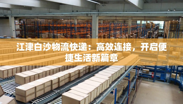 江津白沙物流快递：高效连接，开启便捷生活新篇章