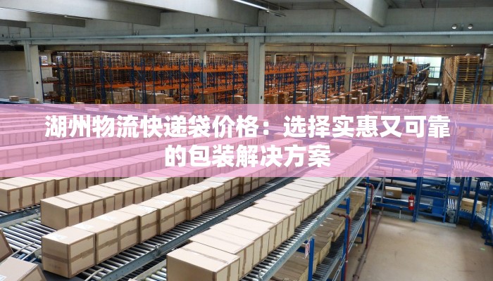 湖州物流快递袋价格：选择实惠又可靠的包装解决方案