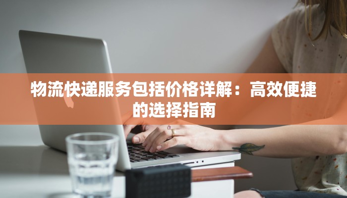 物流快递服务包括价格详解：高效便捷的选择指南