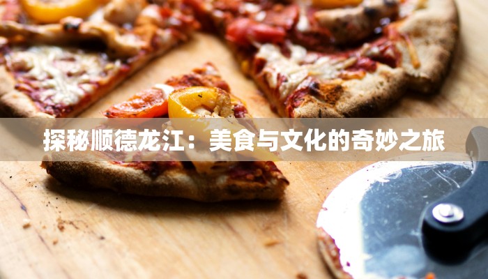 探秘顺德龙江:美食与文化的奇妙之旅 探秘顺德龙江:美食与文化的奇妙之旅