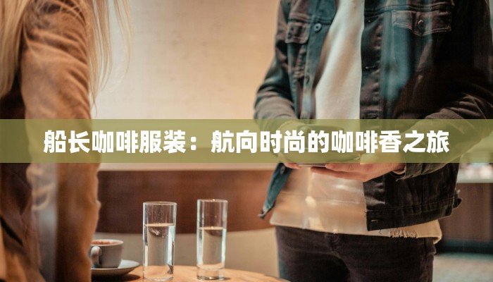 船长咖啡服装：航向时尚的咖啡香之旅