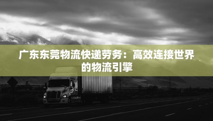 广东东莞物流快递劳务：高效连接世界的物流引擎