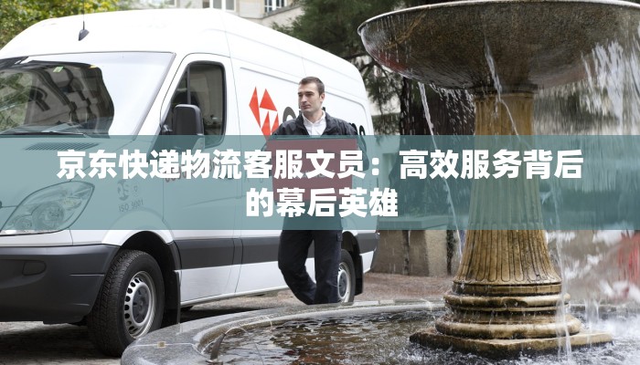 京东快递物流客服文员：高效服务背后的幕后英雄