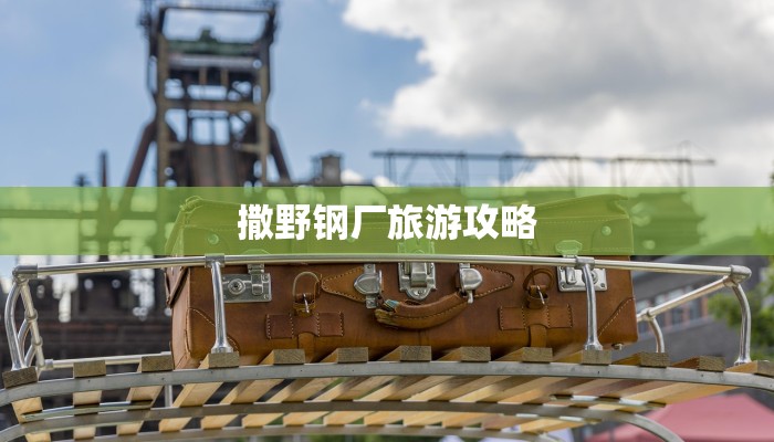 撒野钢厂旅游攻略 撒野钢厂旅游攻略