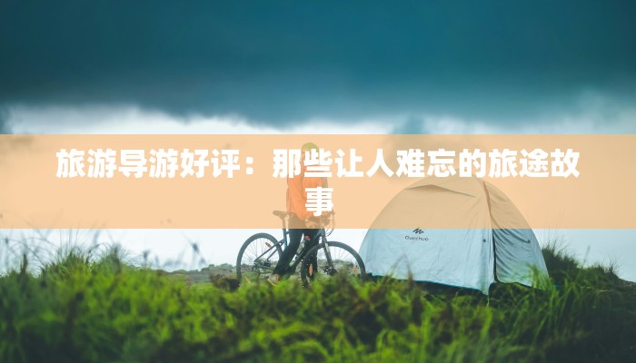 旅游导游好评:那些让人难忘的旅途故事 旅游导游好评:那些让人难忘的旅途故事