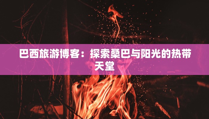 巴西旅游博客：探索桑巴与阳光的热带天堂