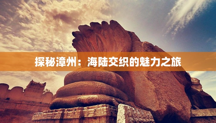 探秘漳州：海陆交织的魅力之旅