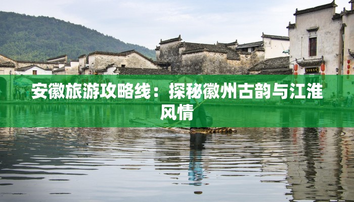安徽旅游攻略线：探秘徽州古韵与江淮风情
