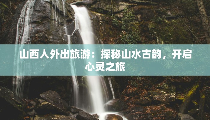 山西人外出旅游：探秘山水古韵，开启心灵之旅