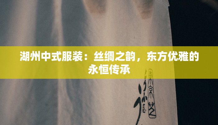 湖州中式服装:丝绸之韵,东方优雅的永恒传承 湖州中式服装:丝绸之韵,东方优雅的永恒传承