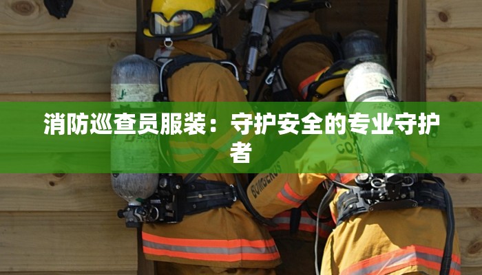消防巡查员服装:守护安全的专业守护者 消防巡查员服装:守护安全的专业守护者