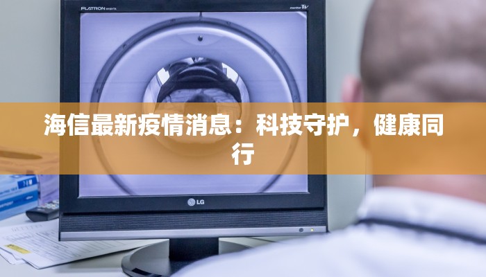 海信最新疫情消息:科技守护,健康同行 海信最新疫情消息:科技守护,健康同行