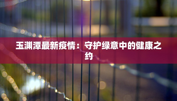 玉渊潭最新疫情:守护绿意中的健康之约 玉渊潭最新疫情:守护绿意中的健康之约