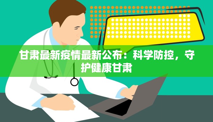 甘肃最新疫情最新公布:科学防控,守护健康甘肃 甘肃最新疫情最新公布:科学防控,守护健康甘肃