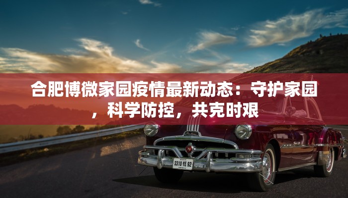 合肥博微家园疫情最新动态:守护家园,科学防控,共克时艰 合肥博微家园疫情最新动态:守护家园,科学防控,共克时艰