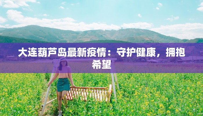 大连葫芦岛最新疫情:守护健康,拥抱希望 大连葫芦岛最新疫情:守护健康,拥抱希望
