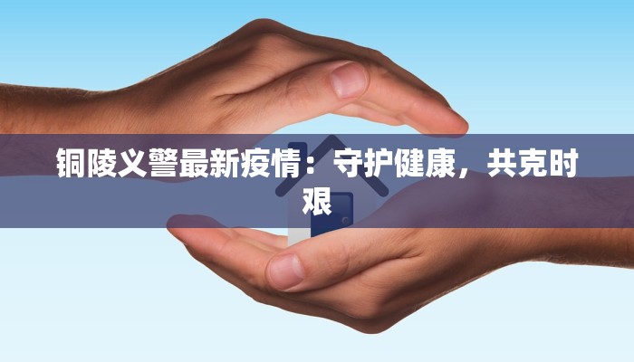铜陵义警最新疫情:守护健康,共克时艰 铜陵义警最新疫情:守护健康,共克时艰