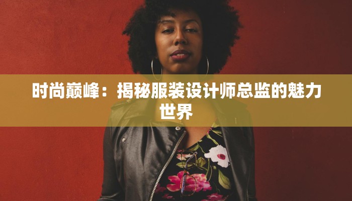 时尚巅峰：揭秘服装设计师总监的魅力世界