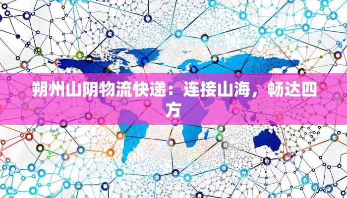 朔州山阴物流快递:连接山海,畅达四方 朔州山阴物流快递:连接山海,畅达四方