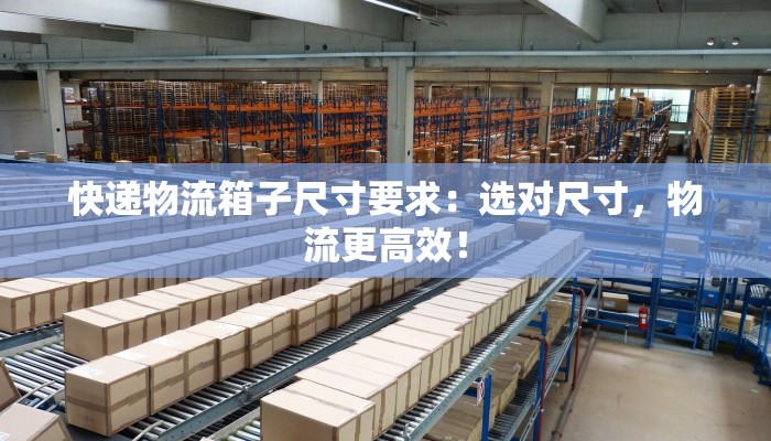 快递物流箱子尺寸要求:选对尺寸,物流更高效! 快递物流箱子尺寸要求:选对尺寸,物流更高效!