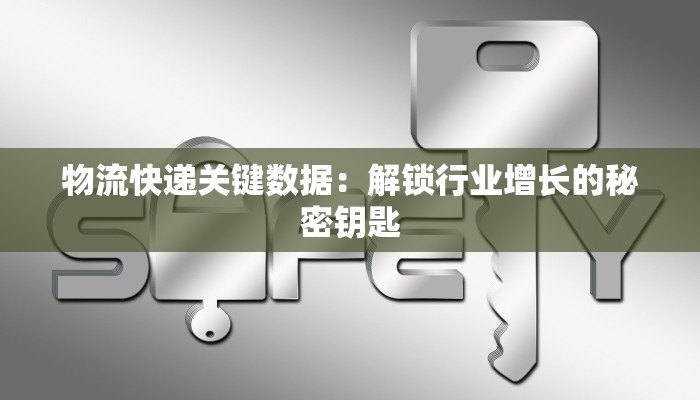 物流快递关键数据:解锁行业增长的秘密钥匙 物流快递关键数据:解锁行业增长的秘密钥匙
