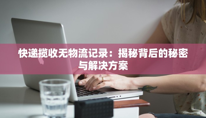 快递揽收无物流记录:揭秘背后的秘密与解决方案 快递揽收无物流记录:揭秘背后的秘密与解决方案