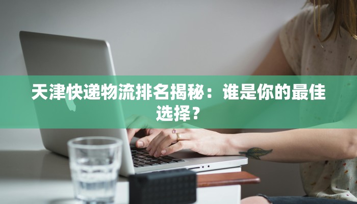 天津快递物流排名揭秘：谁是你的最佳选择？