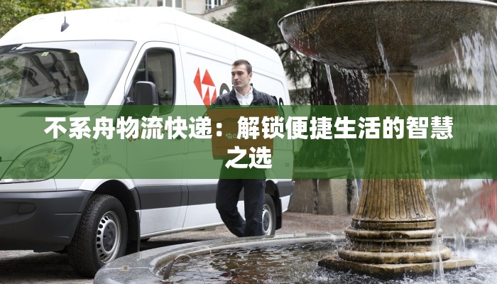 不系舟物流快递：解锁便捷生活的智慧之选