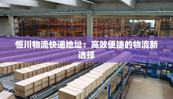 恒川物流快递地址：高效便捷的物流新选择