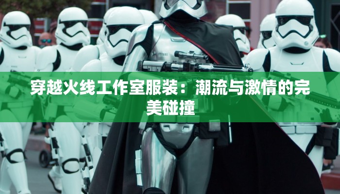 穿越火线工作室服装：潮流与激情的完美碰撞