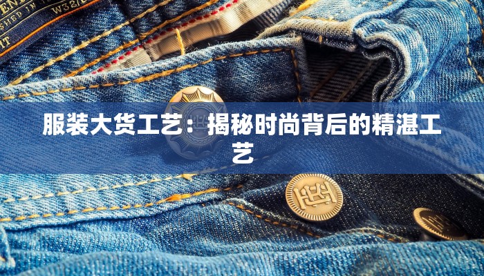 服装大货工艺:揭秘时尚背后的精湛工艺 服装大货工艺:揭秘时尚背后的精湛工艺
