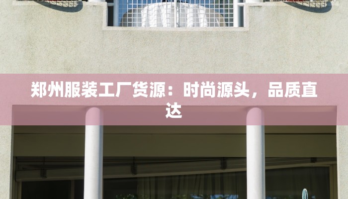 郑州服装工厂货源:时尚源头,品质直达 郑州服装工厂货源:时尚源头,品质直达