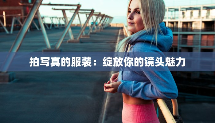 拍写真的服装:绽放你的镜头魅力 拍写真的服装:绽放你的镜头魅力
