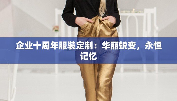 企业十周年服装定制:华丽蜕变,永恒记忆 企业十周年服装定制:华丽蜕变,永恒记忆