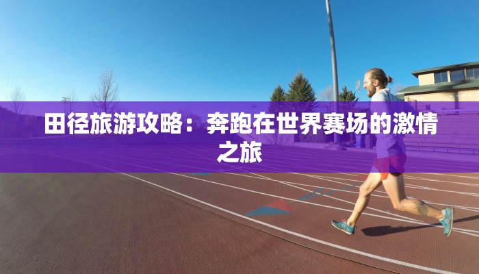田径旅游攻略：奔跑在世界赛场的激情之旅