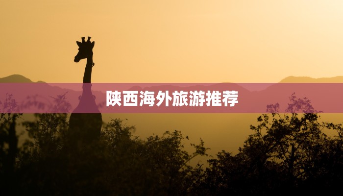 陕西海外旅游推荐 陕西海外旅游推荐