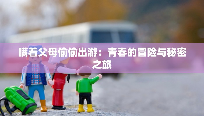 瞒着父母偷偷出游:青春的冒险与秘密之旅 瞒着父母偷偷出游:青春的冒险与秘密之旅